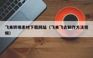商水飞来转场素材下载网站（飞来飞去制作方法视频）