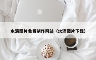 商水水滴图片免费制作网站（水滴图片下载）