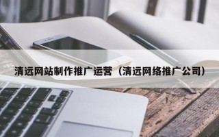 商水清远网站制作推广运营（清远网络推广公司）